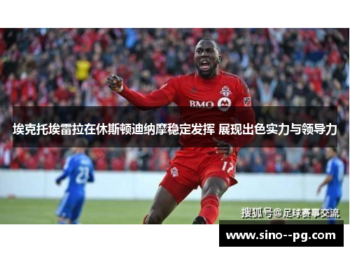 埃克托埃雷拉在休斯顿迪纳摩稳定发挥 展现出色实力与领导力 埃克托埃雷拉在休斯顿迪纳摩稳定发挥 展现出色实力与领导力