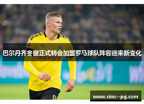 巴尔丹齐冬窗正式转会加盟罗马球队阵容迎来新变化 巴尔丹齐冬窗正式转会加盟罗马球队阵容迎来新变化