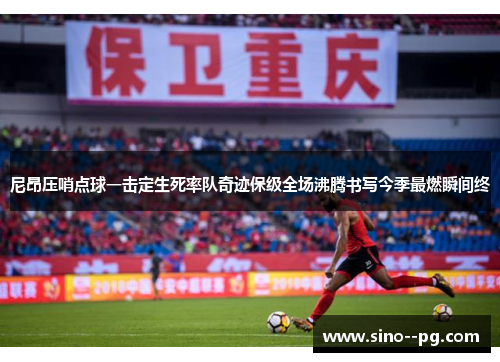 尼昂压哨点球一击定生死率队奇迹保级全场沸腾书写今季最燃瞬间终 尼昂压哨点球一击定生死率队奇迹保级全场沸腾书写今季最燃瞬间终