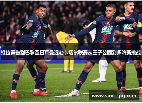 维拉蒂告别巴黎圣日耳曼远赴卡塔尔联赛从王子公园到多哈新挑战 维拉蒂告别巴黎圣日耳曼远赴卡塔尔联赛从王子公园到多哈新挑战