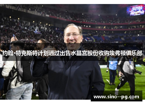 约翰·特克斯特计划通过出售水晶宫股份收购埃弗顿俱乐部 约翰·特克斯特计划通过出售水晶宫股份收购埃弗顿俱乐部