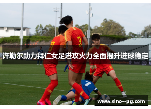 许勒尔助力拜仁女足进攻火力全面提升进球稳定 许勒尔助力拜仁女足进攻火力全面提升进球稳定