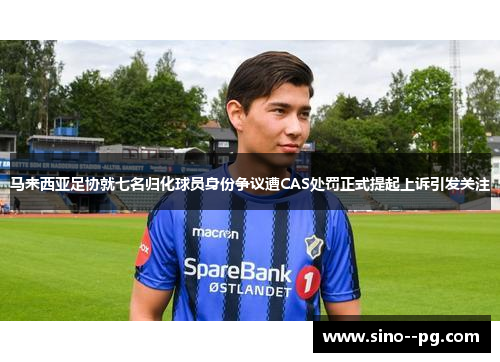 马来西亚足协就七名归化球员身份争议遭CAS处罚正式提起上诉引发关注 马来西亚足协就七名归化球员身份争议遭CAS处罚正式提起上诉引发关注