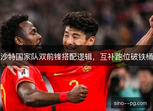 沙特国家队双前锋搭配逻辑,互补跑位破铁桶 沙特国家队双前锋搭配逻辑,互补跑位破铁桶