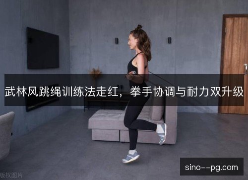 武林风跳绳训练法走红，拳手协调与耐力双升级
