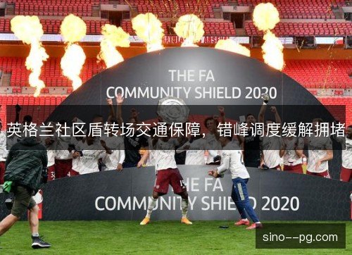 英格兰社区盾转场交通保障,错峰调度缓解拥堵 英格兰社区盾转场交通保障,错峰调度缓解拥堵