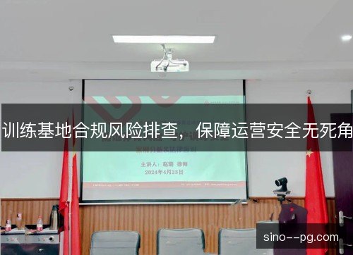 训练基地合规风险排查,保障运营安全无死角 训练基地合规风险排查,保障运营安全无死角