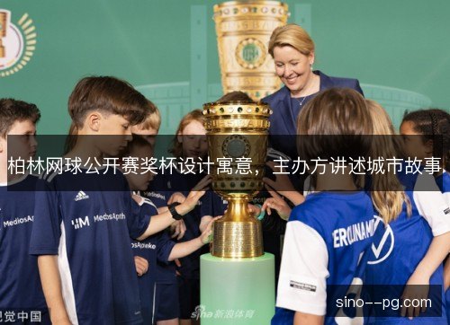 柏林网球公开赛奖杯设计寓意,主办方讲述城市故事 柏林网球公开赛奖杯设计寓意,主办方讲述城市故事