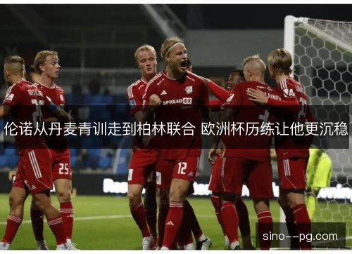伦诺从丹麦青训走到柏林联合 欧洲杯历练让他更沉稳 伦诺从丹麦青训走到柏林联合 欧洲杯历练让他更沉稳