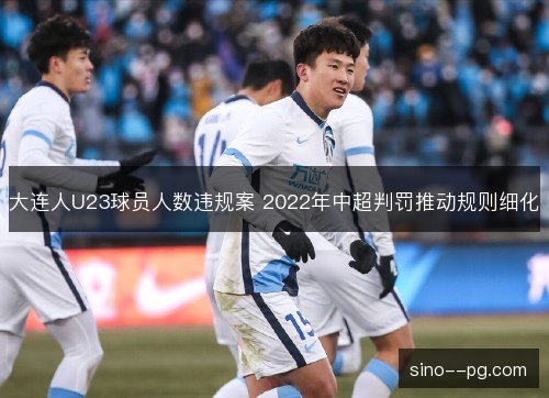 大连人U23球员人数违规案 2022年中超判罚推动规则细化
